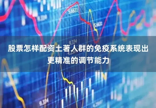 股票怎样配资土著人群的免疫系统表现出更精准的调节能力