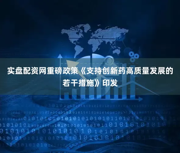 实盘配资网重磅政策《支持创新药高质量发展的若干措施》印发