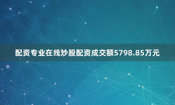 配资专业在线炒股配资成交额5798.85万元