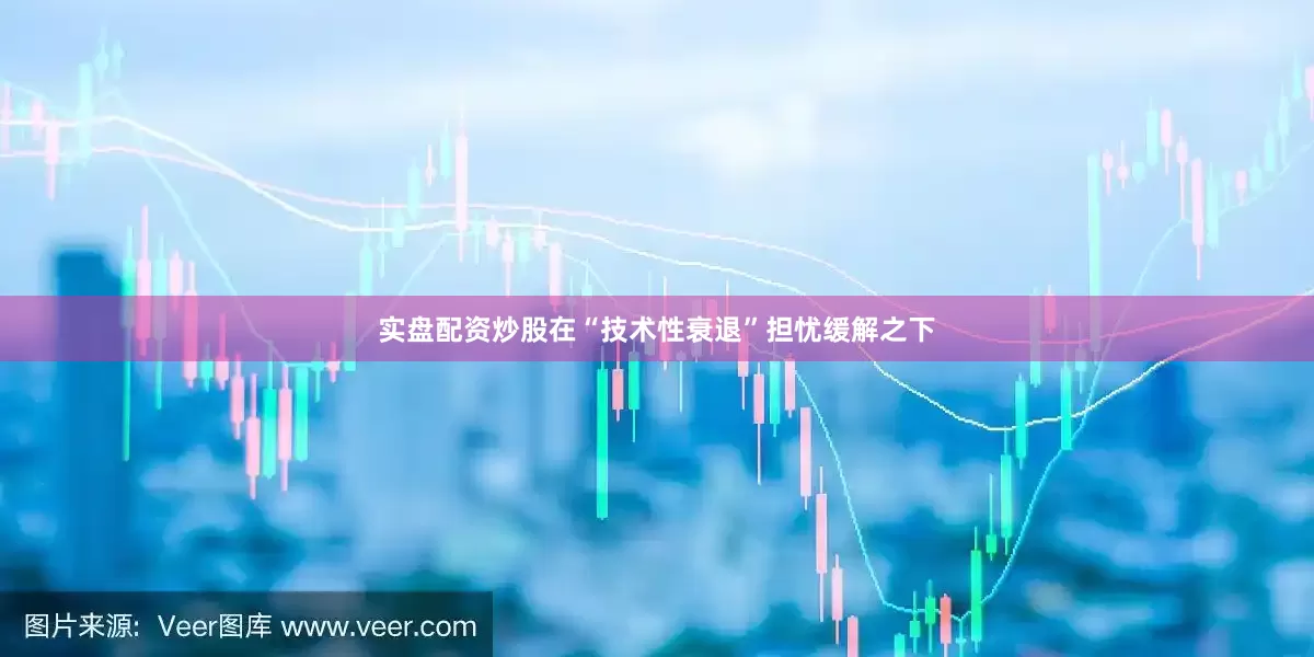 实盘配资炒股在“技术性衰退”担忧缓解之下