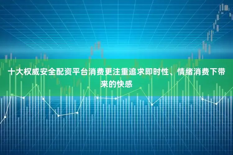 十大权威安全配资平台消费更注重追求即时性、情绪消费下带来的快感