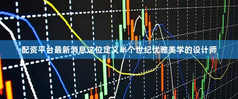 配资平台最新消息这位定义半个世纪优雅美学的设计师