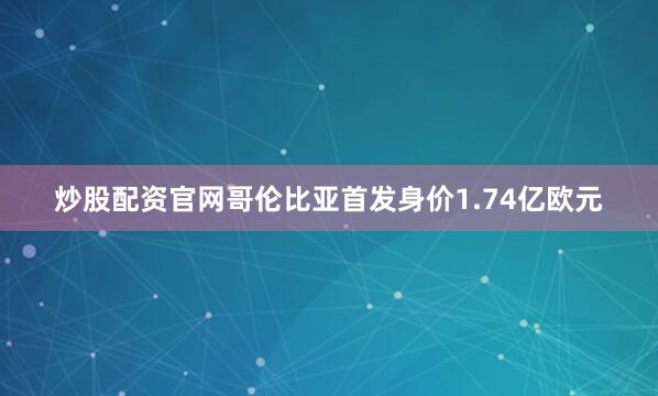 炒股配资官网哥伦比亚首发身价1.74亿欧元
