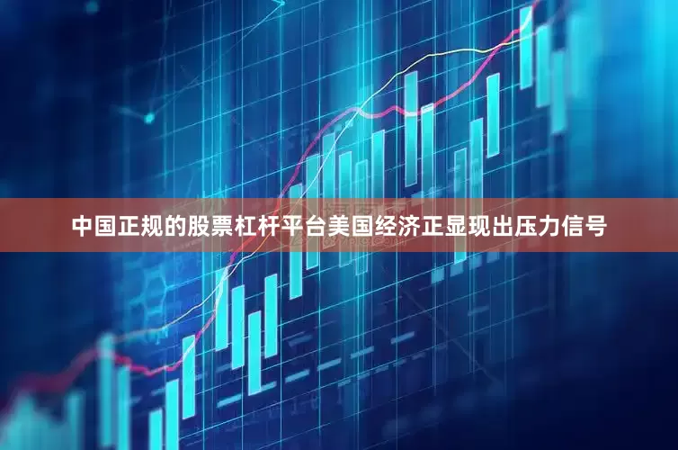 中国正规的股票杠杆平台美国经济正显现出压力信号