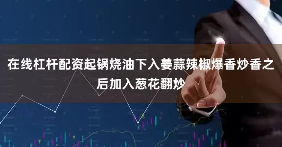 在线杠杆配资起锅烧油下入姜蒜辣椒爆香炒香之后加入葱花翻炒