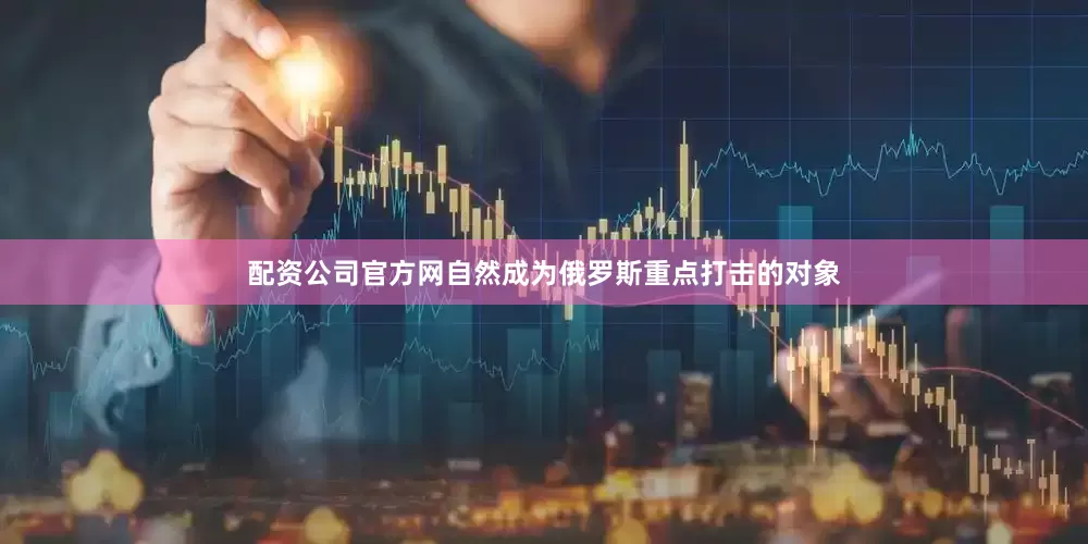 配资公司官方网自然成为俄罗斯重点打击的对象