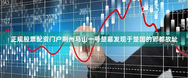 正规股票配资门户荆州马山一号楚墓发现于楚国的郢都故址