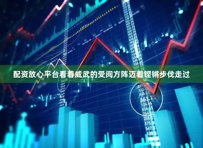 配资放心平台看着威武的受阅方阵迈着铿锵步伐走过