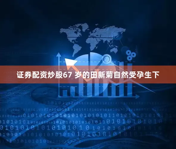 证券配资炒股67 岁的田新菊自然受孕生下