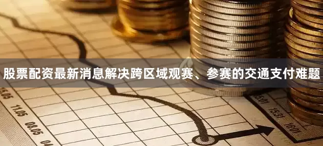 股票配资最新消息解决跨区域观赛、参赛的交通支付难题